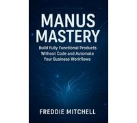 MANUS AI MASTERY: BUILD FULLY FUNCTIONAL PRODUCTS WITHOUT CODE AND AUTOMATE YOUR BUSINESS WORKFLOWS