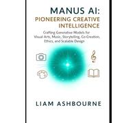 Manus AI: Pioneering Creative Intelligence: Crafting Generative Models for Visual Arts, Music, Storytelling, Co-Creation, Ethics, and Scalable Design: ... Series: Pioneering Advanced Technologies)