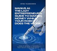 MANUS AI: The Lazy Entrepreneur’s Guide to Making Money While Your Robot Does the Work: How to Build a Six-Figure Business with an AI Assistant That ... for a Raise (Practical Guide to MANUS AI)