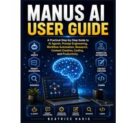 Manus AI User Guide: A Practical Step-by-Step Guide to AI Agents, Prompt Engineering, Workflow Automation, Research, Content Creation, Coding, and Productivity