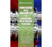 MANUTENZIONE DELLE MACCHINE PER LA LAVORAZIONE DELLE MATERIE PLASTICHE: Guida completa alle strategie di manutenzione ordinaria e straordinaria, ... Industry 4.0 e ottimizzazione dei costi
