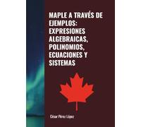 MAPLE A TRAVÉS DE EJEMPLOS: EXPRESIONES ALGEBRAICAS, POLINOMIOS, ECUACIONES Y SISTEMAS