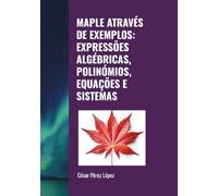 MAPLE ATRAVÉS DE EXEMPLOS: EXPRESSÕES ALGÉBRICAS, POLINÓMIOS, EQUAÇÕES E SISTEMAS