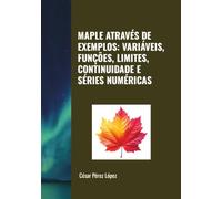 MAPLE ATRAVÉS DE EXEMPLOS: VARIÁVEIS, FUNÇÕES, LIMITES, CONTINUIDADE E SÉRIES NUMÉRICAS
