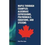 MAPLE THROUGH EXAMPLES: ALGEBRAIC EXPRESSIONS, POLYNOMIALS, EQUATIONS, AND SYSTEMS