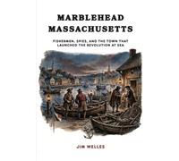 Marblehead Massachusetts: Fishermen, Spies, and the Town That Launched the Revolution at Sea