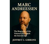 Marc Andreessen: The Biography of the Visionary Who Built the Internet Age