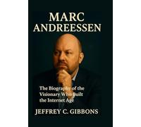 Marc Andreessen: The Biography of the Visionary Who Built the Internet Age