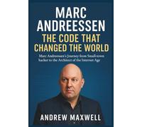 MARC ANDREESSEN: The Code That Changed the World: Marc Andreessen’s Journey from Small-Town Hacker to the Architect of the Internet Age (Biography, Memoirs, and History)