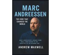 MARC ANDREESSEN: The Code That Changed the World: Marc Andreessen’s Journey from Small-Town Hacker to the Architect of the Internet Age (Biography, Memoirs, and History)