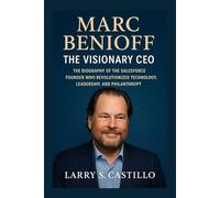 MARC BENIOFF: THE VISIONARY CEO: The Biography Of The Salesforce Founder Who Revolutionized Technology, Leadership, And Philanthropy