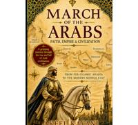 March of the Arabs: Faith, Empire & Civilization: From Pre-Islamic Arabia to Modern Middle East