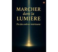 Marcher dans la Lumière : l’ordre divin retrouvé: Sortir de la confusion : parole vivante, prière, dépendance et seigneurie de Jésus pour une croissance spirituelle authentique.