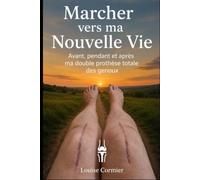 Marcher vers ma nouvelle vie: Avant ,pendant et après ma double prothèse total des genoux