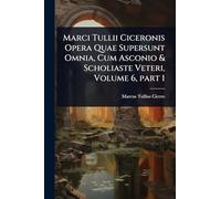 Marci Tullii Ciceronis Opera Quae Supersunt Omnia, Cum Asconio & Scholiaste Veteri, Volume 6, part 1