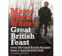 Marco Pierre White's Great British Feast: Over 100 Delicious Recipes From A Great British Chef