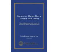 Marcus A. Hanna (late a senator from Ohio): Memorial addresses delivered in the Senate and House of representatives