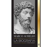 Marcus Aurelio: La biografía y vida de un emperador romano estoico y sus Meditaciones (Filosofía)