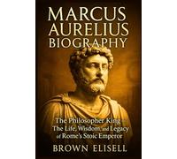 Marcus Aurelius Biography: The Philosopher King - The Life, Wisdom, and Legacy of Rome’s Stoic Emperor (Great People Biography Series)