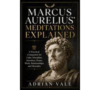 Marcus Aurelius’ Meditations Explained: A Practical Companion for Calm, Discipline, Attention, Desire, Work, Relationships, and Mortality
