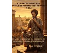 Marcus Aurelius, Philosoph und König von Rom: Das Leben, die Weisheit und das Vermächtnis des Kaisers, der Führung und Ethik beherrschte