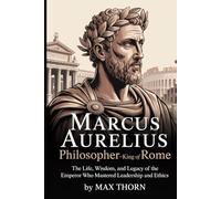 Marcus Aurelius Philosopher-King of Rome: The Life, Wisdom, and Legacy of the Emperor Who Mastered Leadership and Ethics