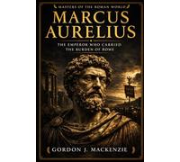 Marcus Aurelius: The Emperor Who Carried the Burden of Rome (Masters of the Roman World)
