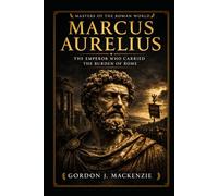 Marcus Aurelius: The Emperor Who Carried the Burden of Rome (Masters of the Roman World)