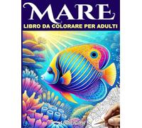 Mare Libro da colorare per adulti: 50 illustrazioni per un viaggio creativo e rilassante sotto il mare, tra creature straordinarie, paesaggi acquatici e animali marini da colorare