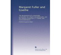 Margaret Fuller and Goethe: The development of a remarkable personality, her religion and philosophy, and her relation to Emerson, J. F. Clarke, and transcendentalism: Volume 2
