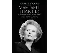 Margaret Thatcher: The Authorized Biography, Volume One: Not For Turning
