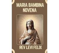 MARIA BAMBINA NOVENA: Spiritual Legacy, biography and Nine Day prayer to Maria Bambina (LEVI FELIX NOVENA PRAYER)