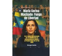 María Corina Machado: Fuego de Libertad: De la lucha de Venezuela por la democracia al reconocimiento global y al Premio Nobel de la Paz 2025