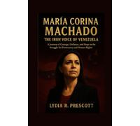 María Corina Machado: The Iron Voice of Venezuela: A Journey of Courage, Defiance, and Hope in the Struggle for Democracy and Human Rights