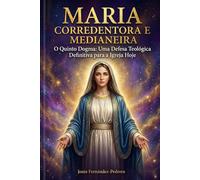 MARIA CORREDENTORA E MEDIANEIRA: O Quinto Dogma: Uma Defesa Teológica Definitiva para a Igreja Hoje (CATENA AUREA: De Deus aos dias de hoje. A Cadeia Ininterrupta de Custódia)
