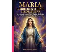 MARIA CORREDENTORA E MEDIANEIRA: O Quinto Dogma: Uma Defesa Teológica Definitiva para a Igreja Hoje (CATENA AUREA: De Deus aos dias de hoje. A Cadeia Ininterrupta de Custódia)