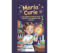 MARIA CURIE BIOGRAPHY : THE SHINING SCIENTIST FROM CURIOSITY TO CHEMISTRY AND COURAGE: HOW A BRAVE GIRL SCIENTIST DISCOVERED THE POWER OF CURIOSITY