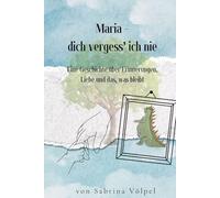 Maria - dich vergess ich nie: Eine Geschichte über Erinnerungen, Liebe und das, was bleibt