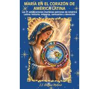 MARÍA EN EL CORAZÓN DE AMÉRICA LATINA: Las 21 advocaciones marianas patronas de América Latina: historia, milagros, santuarios y devoción