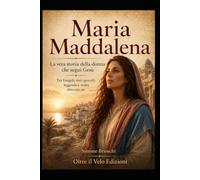 Maria Maddalena La vera storia della donna che seguì Gesù: Tra Vangeli, testi apocrifi, leggende e verità dimenticate