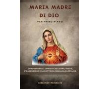 Maria Madre di Dio per principianti: Comprendere l'Immacolata Concezione, l'Assunzione e la dottrina mariana cattolica.