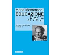 Maria Montessori: Educazione e Pace: Atti del convegno internazionale del 3 ottobre 2015 (Appunti Montessori)