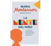 Maria Montessori.La mente del niño. Un análisis del desarrollo físico y psicológico durante los primeros 6 años de vida | Daniele Novara, Laura Belt