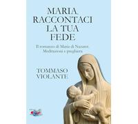 Maria, raccontaci la tua fede. Il romanzo di Maria di Nazaret. Meditazioni e preghiera. Nuova ediz.