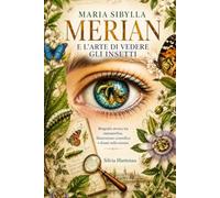 MARIA SIBYLLA MERIAN E L’ARTE DI VEDERE GLI INSETTI: Biografia storica tra metamorfosi, illustrazione scientifica e donne nella scienza
