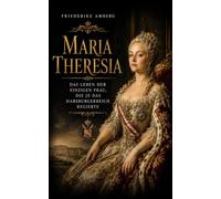 Maria Theresia: Das Leben der einzigen Frau, die je das Habsburgerreich regierte