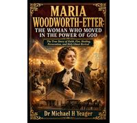 MARIA WOODWORTH-ETTER: THE WOMAN WHO MOVED IN THE POWER OF GOD: The True Story of Faith, Fire, Healing, Persecution, and Holy Ghost Revival