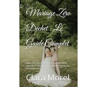 Mariage Zéro Déchet : Le Guide Complet: Organiser une célébration éco-responsable, élégante et sans plastique, de la demande aux remerciements.