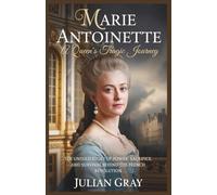 Marie Antoinette: A Queen’s Tragic Journey: The Untold Story of Power, Sacrifice, and Survival Behind the French Revolution
