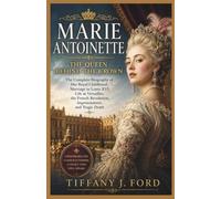 Marie Antoinette: The Queen Behind the Crown: The Complete Biography of Her Royal Childhood, Marriage to Louis XVI, Life at Versailles, the French Revolution, Imprisonment, and Tragic Death